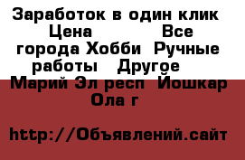 Заработок в один клик › Цена ­ 1 000 - Все города Хобби. Ручные работы » Другое   . Марий Эл респ.,Йошкар-Ола г.